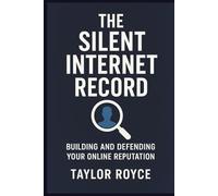 The Silent Internet Record: Building and Defending Your Online Reputation