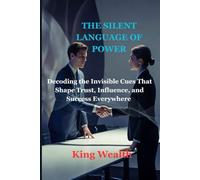 THE SILENT LANGUAGE OF POWER: Decoding the Invisible Cues That Shape Trust, Influence, and Success Everywhere