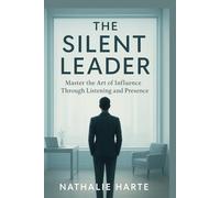 The Silent Leader: Master the Art of Influence Through Listening and Presence