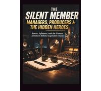 THE SILENT MEMBER: MANAGERS, PRODUCERS & THE HIDDEN HEROES: Power, Influence, and the Unseen Architects Behind Legendary Music
