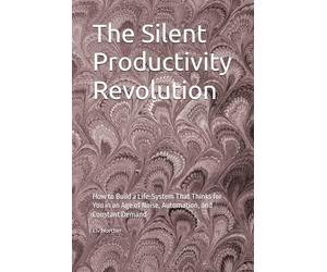 The Silent Productivity Revolution: How to Build a Life-System That Thinks for You in an Age of Noise, Automation, and Constant Demand