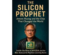 The Silicon Prophet: Jensen Huang and the Chip That Changed the World: Inside the Rise of NVIDIA and the Man Behind the Machine Learning Boom