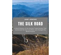 The Silk Road: A Brief History of the Ancient Trade Routes That Connected the East and West and Changed the World Forever