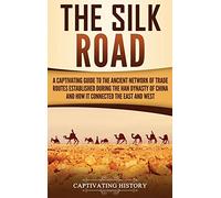 The Silk Road: A Captivating Guide to the Ancient Network of Trade Routes Established during the Han Dynasty of China and How It Connected the East and West