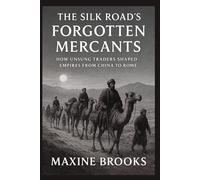 THE SILK ROAD’S FORGOTTEN MERCANTS: How Unsung Traders Shaped Empires from China to Rome