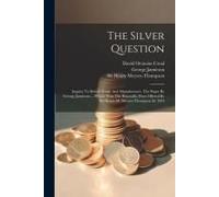 The Silver Question: Inquiry To British Trade And Manufactures. The Paper By George Jamieson ... Which Won The Bimetallic Prize Offered By