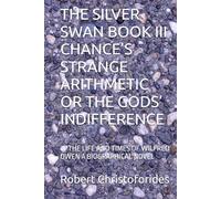 THE SILVER SWAN BOOK III CHANCE’S STRANGE ARITHMETIC OR THE GODS’ INDIFFERENCE: or THE LIFE AND TIMES OF WILFRED OWEN A BIOGRAPHICAL NOVEL
