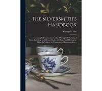 The Silversmith's Handbook: Containing Full Instructions For The Alloying And Working Of Silver, Including The Different Modes Of Refining And Mel
