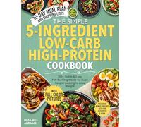 The Simple 5-Ingredient Low-Carb High-Protein Cookbook: Quick & Easy Fat-Burning Meals for Busy People Looking to Lose Weight - Includes 100+ Recipes, a 30-Day Meal Plan, and Shopping Lists