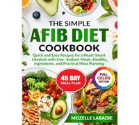 The Simple AFIB Diet Cookbook: Quick and Easy Recipes for a Heart-Smart Lifestyle with Low-Sodium Meals, Healthy Ingredients, and Practical Meal Planning