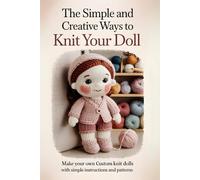 The Simple and Creative Ways to Knit Your Doll: Make Your Own Custom Knit Dolls with Simple Instructions and Patterns