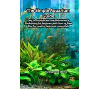 The Simple Aquarium Guide: Easy, Affordable and Low-Maintenance Fishkeeping for Beginners with Step-by-Step Tips for Healthy Tanks and Happy Fish