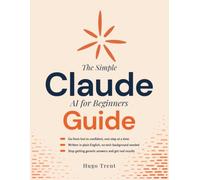 The Simple Claude AI for Beginners Guide: A Step-by-Step Guide to Using Claude AI with Confidence, From Your First Prompt to Everyday Tasks, No Experience Needed | In REE Bonuses