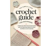 The Simple & Easy Crochet Guide for Beginners: A Stitch-by-Stitch Illustrated Guide with 10 Inspiring Projects to Grow Confidence and Creativity