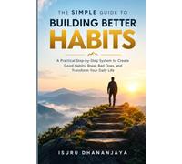 The Simple Guide to Building Better Habits: A Practical Step-by-Step System to Create Good Habits, Break Bad Ones, and Transform Your Daily Life