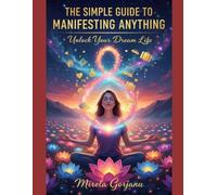 The Simple Guide to Manifesting Anything: How Thoughts Become Reality, How Energy Becomes Form, and How You Become the Creator of Your Life