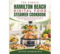 The Simple Hamilton Beach Digital Food Steamer Cookbook: Easy & Delicious Steamed Recipes for Healthy Everyday Meals, Quick Family Dinners & Effortless Cooking