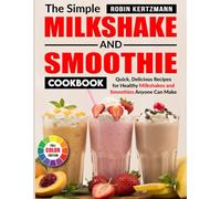 The Simple Milkshake and Smoothie Cookbook: Quick, Delicious Recipes for Healthy Milkshakes and Smoothies Anyone Can Make