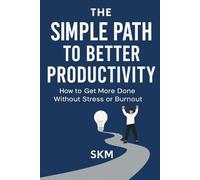The Simple Path to Better Productivity: How to Get More Done Without Stress or Burnout
