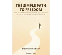 THE SIMPLE PATH TO FREEDOM - The Invisible Weight: How to Break Free from Mental and Financial Overload and Make Space in Your Life