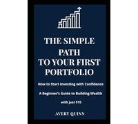 THE SIMPLE PATH TO YOUR FIRST PORTFOLIO: How to Start Investing with Confidence - A Beginner’s Guide to Building Wealth with Just $10