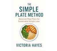 The Simple Plate Method: Balanced Meal Plans for Sustainable Weight Loss: Simple, Flexible, and Delicious Recipes to Build Healthy Habits That Last