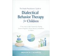 The Simple Practitioners' Guide to Dialectical Behavior Therapy for Children: A Clear, Step-by-Step Framework for Teaching Emotional Regulation, Distress Tolerance, and Resilience in Children