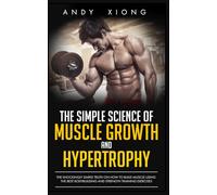 The Simple Science of Muscle Growth and Hypertrophy: The Shockingly Simple Truth on How to Build Muscle using the Best Bodybuilding and Strength Training Exercises