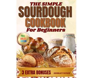 The Simple Sourdough Cookbook for Beginners: Step-by-Step Recipes Using Active Starter and Discard-Without Waste or Guesswork, Plus 3 Exclusive Bonuses to Bake with Confidence