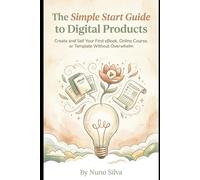 The Simple Start Guide to Digital Products: Create and Sell Your First eBook, Online Course, or Template Without Overwhelm
