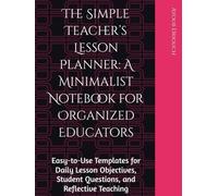The Simple Teacher’s Lesson Planner: A Minimalist Notebook for Organized Educators: Easy-to-Use Templates for Daily Lesson Objectives, Student Questions, and Reflective Teaching