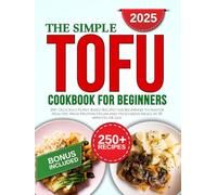 The Simple Tofu Cookbook: 250+ Delicious Plant-Based Recipes for Beginners to Master Healthy, High-Protein Vegan and Vegetarian Meals in 30 Minutes or Less