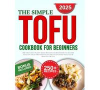 The Simple Tofu Cookbook: 250+ Delicious Plant-Based Recipes for Beginners to Master Healthy, High-Protein Vegan and Vegetarian Meals in 30 Minutes or Less