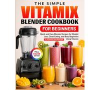 The Simple Vitamix Blender Cookbook for Beginners: Quick and Easy Blender Recipes for Weight Loss, Clean Eating, and Busy Beginners Using Vitamix