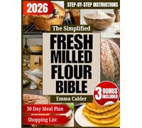 The Simplified Fresh Milled Flour Bible: Simple Home Milling Techniques for Einkorn, Sourdough, and Other Nutrient-Packed, Flavorful Breads, Pastries, and Everyday Bakes