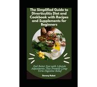 The Simplified Guide to Diverticulitis Diet and Cookbook with Recipes and Supplements for Beginners: Feel Better Fast with Lifestyle Adjustments That Promote Long-Term Digestive Relief