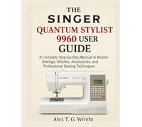 THE SINGER QUANTUM STYLIST 9960 USER GUIDE: A Complete Step-by-Step Manual to Master Settings, Stitches, Accessories, and Professional Sewing Techniques
