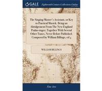 The Singing Masters Assistant or Key to Practical Musick. Being an Abridgement From The NewEngland Psalmsinger Together With Several Other Tunes Never Bef William BillingsWilliam Billings (Auteur)