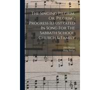 The Singing Pilgrim, Or, Pilgrim's Progress Illustrated In Song For The Sabbath School, Church & Family