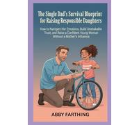 The Single Dad's Survival Blueprint for Raising Responsible Daughters: How to Navigate Her Emotions, Build Unshakeable Trust, and Raise a Confident Young Woman Without a Mother's Influence