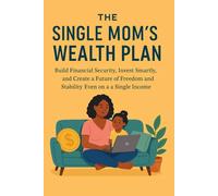 The Single Mom's Wealth Plan: Build Financial Security, Invest Smartly, and Create a Future of Freedom and Stability-Even on a Single Income