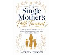 The Single Mother’s Path Forward: A Practical Guide to Rebuilding Your Life, Creating Stability, and Building a Better Future for You and Your Children