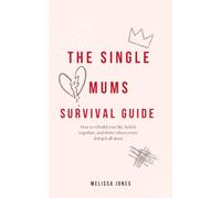 The Single Mums Survival Guide: How to rebuild your life, hold it together, and thrive when you're doing it all alone
