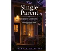 The Single Parent: The Complete Guide to Raising Kids Alone - Protect Your Energy, Manage Your Finances, and Build a Family That Thrives Without Running Yourself Into the Ground in the Process