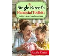 The Single Parents Financial Toolkit - Building A Secure Future For Your Family: Parents Financial Toolkit: Essential Strategies To Build Wealth, ... Independence, And Secure Your Familys Future