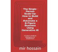 The Single-Person Scale-Up: How to Build and Automate a 6-Figure Business Using Generative AI: A Guide to Artificial Intelligence for Solopreneurs