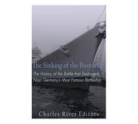 The Sinking of the Bismarck: The History of the Battle that Destroyed Nazi Germany’s Most Famous Battleship