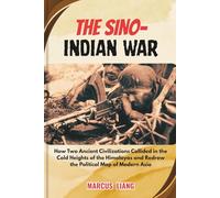 THE SINO- INDIAN WAR: How Two Ancient Civilizations Collided in the Cold Heights of the Himalayas and Redrew the Political Map of Modern Asia