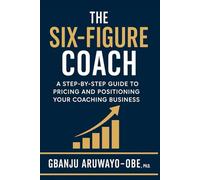The Six-Figure Coach: A Step-by-Step Guide to Pricing and Positioning Your Coaching Business