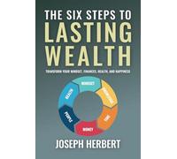 The Six Steps to Lasting Wealth: Transform Your Mindset, Finances, Health, and Happiness